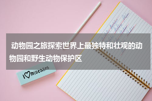  动物园之旅探索世界上最独特和壮观的动物园和野生动物保护区