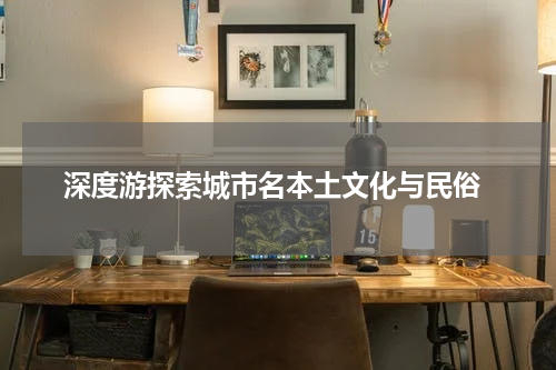  深度游探索城市名本土文化与民俗