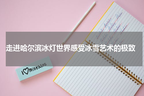  走进哈尔滨冰灯世界感受冰雪艺术的极致