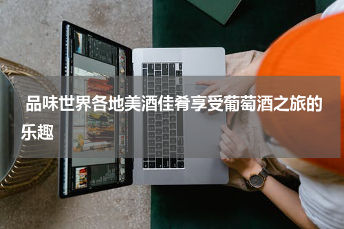  品味世界各地美酒佳肴享受葡萄酒之旅的乐趣