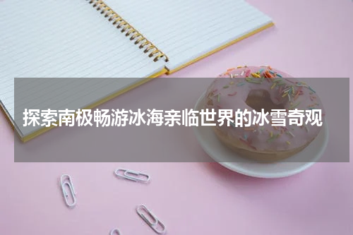  探索南极畅游冰海亲临世界的冰雪奇观