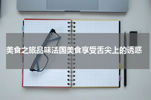  美食之旅品味法国美食享受舌尖上的诱惑