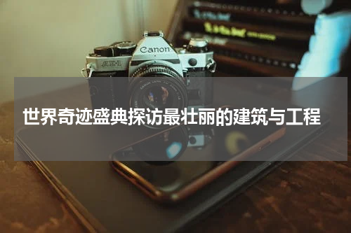  世界奇迹盛典探访最壮丽的建筑与工程