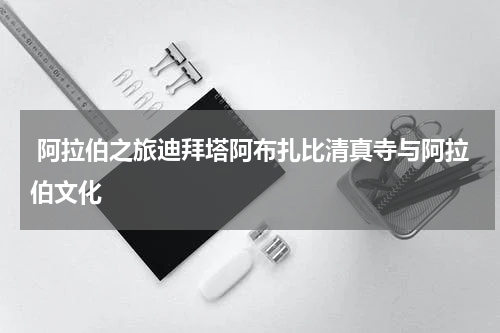  阿拉伯之旅迪拜塔阿布扎比清真寺与阿拉伯文化