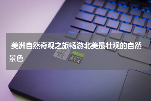  美洲自然奇观之旅畅游北美最壮观的自然景色