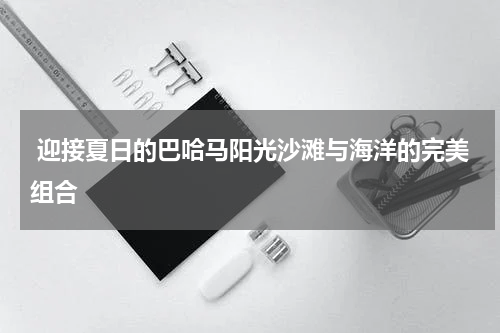  迎接夏日的巴哈马阳光沙滩与海洋的完美组合