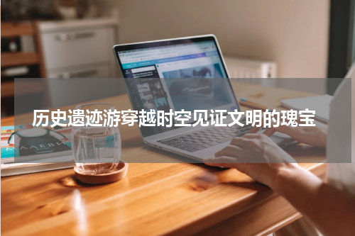  历史遗迹游穿越时空见证文明的瑰宝