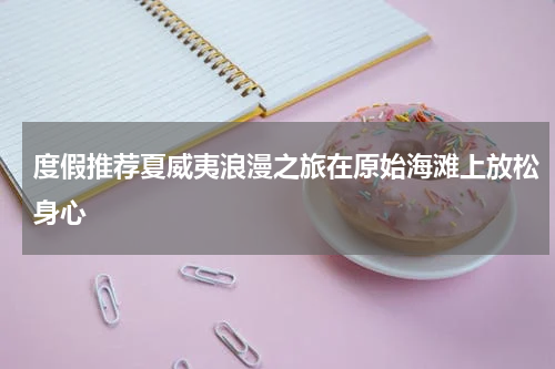 度假推荐夏威夷浪漫之旅在原始海滩上放松身心