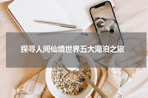  探寻人间仙境世界五大湖泊之旅