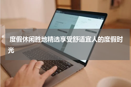  度假休闲胜地精选享受舒适宜人的度假时光