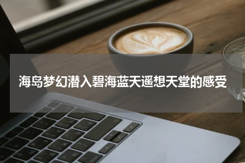 海岛梦幻潜入碧海蓝天遥想天堂的感受