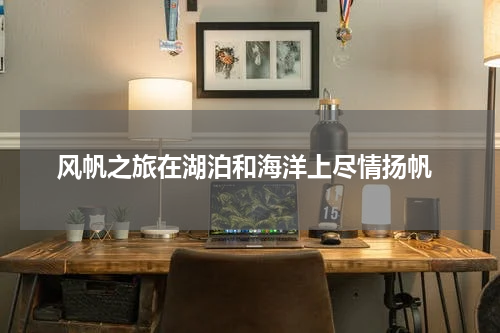  风帆之旅在湖泊和海洋上尽情扬帆