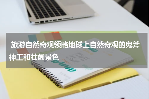  旅游自然奇观领略地球上自然奇观的鬼斧神工和壮阔景色