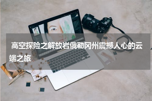  高空探险之解放岩俄勒冈州震撼人心的云端之旅