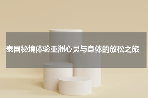  泰国秘境体验亚洲心灵与身体的放松之旅