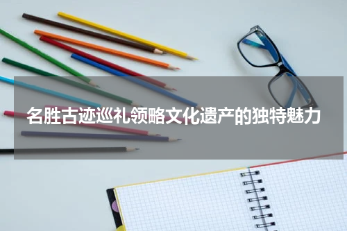 名胜古迹巡礼领略文化遗产的独特魅力
