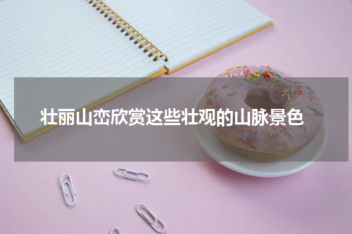  壮丽山峦欣赏这些壮观的山脉景色