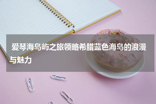  爱琴海岛屿之旅领略希腊蓝色海岛的浪漫与魅力