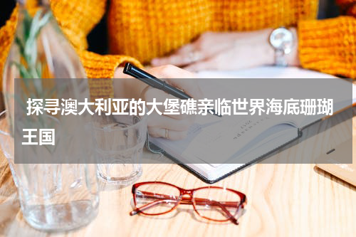  探寻澳大利亚的大堡礁亲临世界海底珊瑚王国