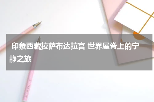  印象西藏拉萨布达拉宫 世界屋脊上的宁静之旅