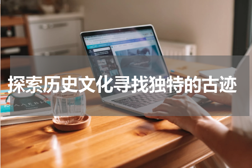  探索历史文化寻找独特的古迹