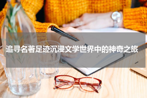  追寻名著足迹沉浸文学世界中的神奇之旅