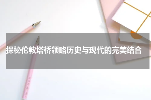  探秘伦敦塔桥领略历史与现代的完美结合