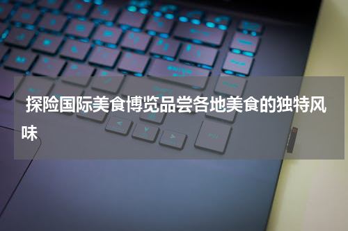  探险国际美食博览品尝各地美食的独特风味