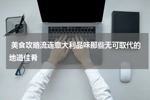  美食攻略流连意大利品味那些无可取代的地道佳肴