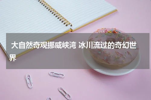  大自然奇观挪威峡湾 冰川流过的奇幻世界
