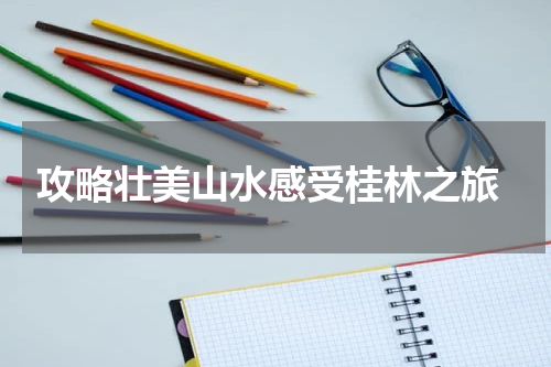  攻略壮美山水感受桂林之旅