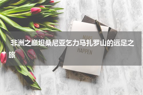  非洲之巅坦桑尼亚乞力马扎罗山的远足之旅
