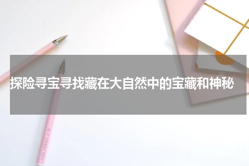  探险寻宝寻找藏在大自然中的宝藏和神秘