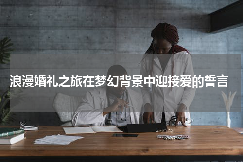  浪漫婚礼之旅在梦幻背景中迎接爱的誓言
