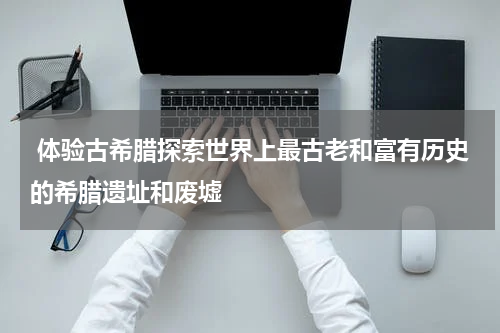  体验古希腊探索世界上最古老和富有历史的希腊遗址和废墟