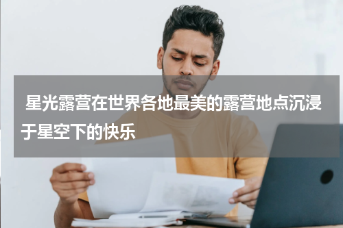  星光露营在世界各地最美的露营地点沉浸于星空下的快乐