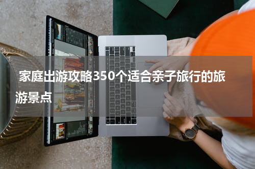  家庭出游攻略350个适合亲子旅行的旅游景点