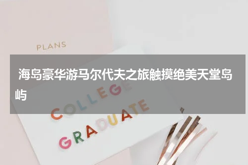  海岛豪华游马尔代夫之旅触摸绝美天堂岛屿