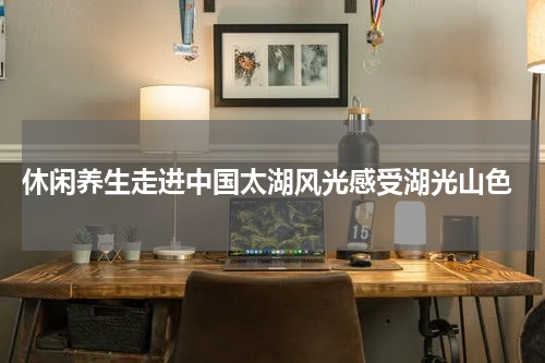  休闲养生走进中国太湖风光感受湖光山色