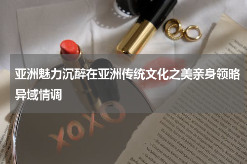 亚洲魅力沉醉在亚洲传统文化之美亲身领略异域情调