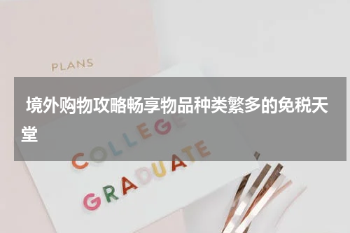  境外购物攻略畅享物品种类繁多的免税天堂