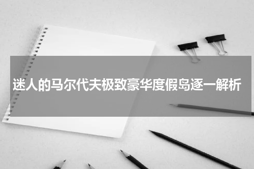 迷人的马尔代夫极致豪华度假岛逐一解析