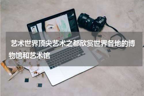  艺术世界顶尖艺术之都欣赏世界各地的博物馆和艺术馆