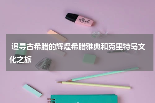  追寻古希腊的辉煌希腊雅典和克里特岛文化之旅