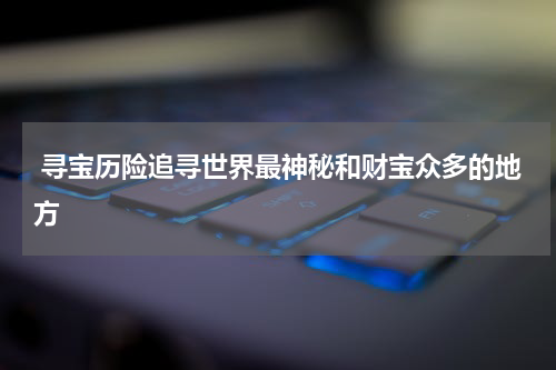  寻宝历险追寻世界最神秘和财宝众多的地方