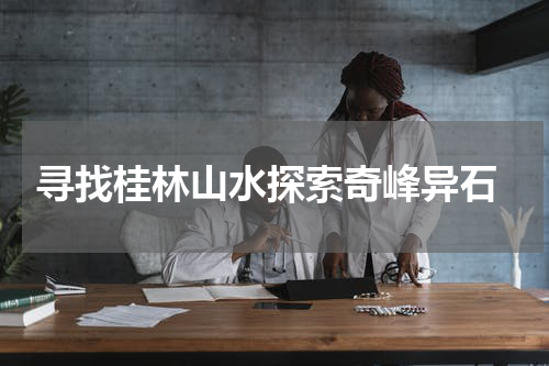  寻找桂林山水探索奇峰异石