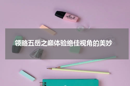  领略五岳之巅体验绝佳视角的美妙