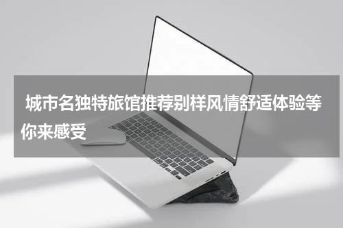  城市名独特旅馆推荐别样风情舒适体验等你来感受