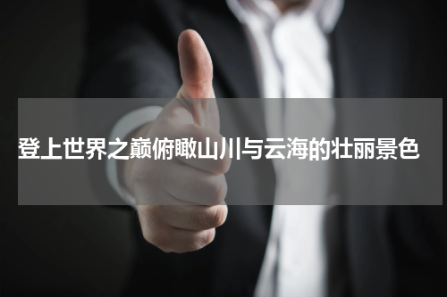  登上世界之巅俯瞰山川与云海的壮丽景色