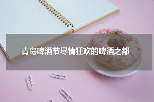  青岛啤酒节尽情狂欢的啤酒之都